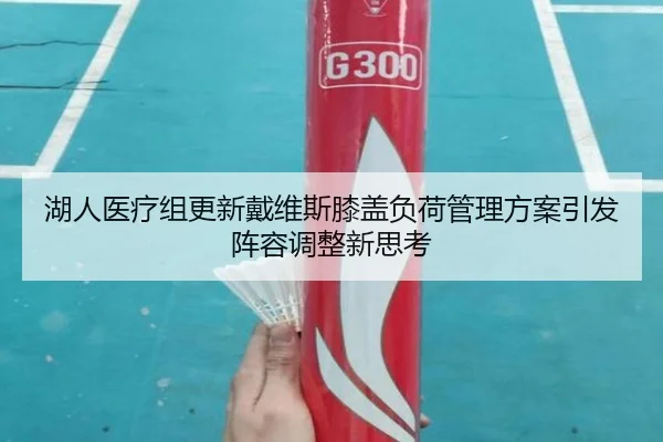湖人医疗组更新戴维斯膝盖负荷管理方案引发阵容调整新思考