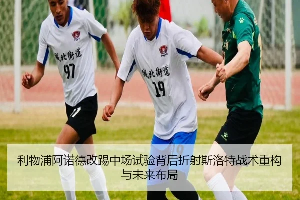 利物浦阿诺德改踢中场试验背后折射斯洛特战术重构与未来布局