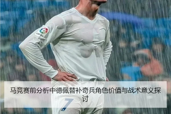 马竞赛前分析中德佩替补奇兵角色价值与战术意义探讨
