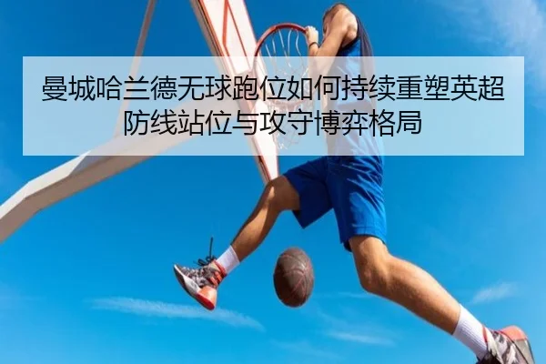 曼城哈兰德无球跑位如何持续重塑英超防线站位与攻守博弈格局