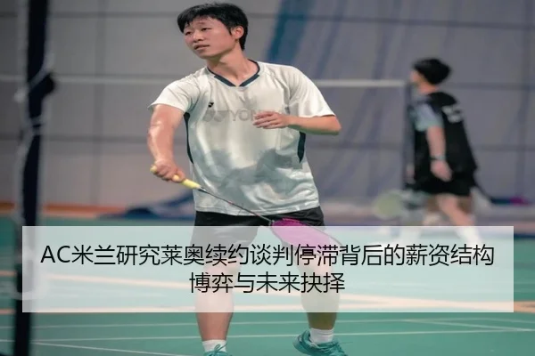 AC米兰研究莱奥续约谈判停滞背后的薪资结构博弈与未来抉择（kaiyun）