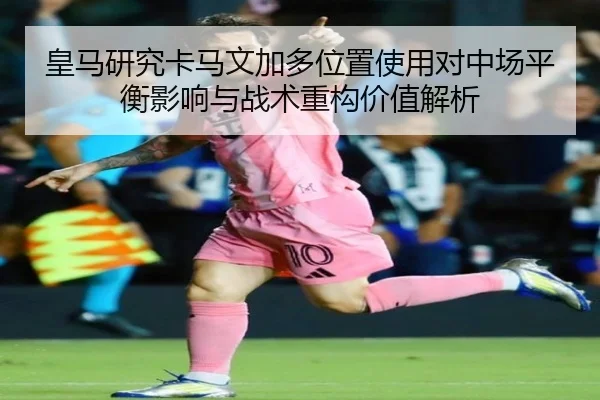 皇马研究卡马文加多位置使用对中场平衡影响与战术重构价值解析 - kaiyun