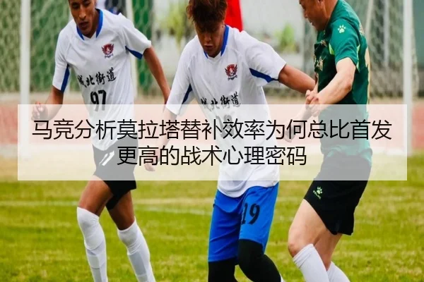 马竞分析莫拉塔替补效率为何总比首发更高的战术心理密码（kaiyun）