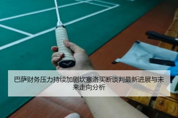 巴萨财务压力持续加剧坎塞洛买断谈判最新进展与未来走向分析（kaiyun）