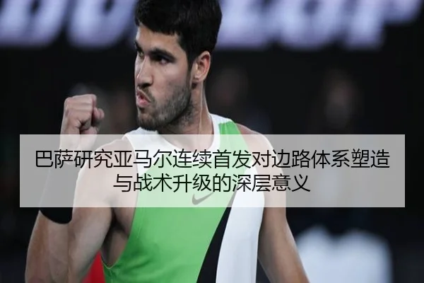 巴萨研究亚马尔连续首发对边路体系塑造与战术升级的深层意义（kaiyun）