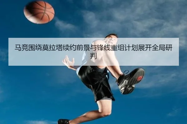马竞围绕莫拉塔续约前景与锋线重组计划展开全局研判（kaiyun）