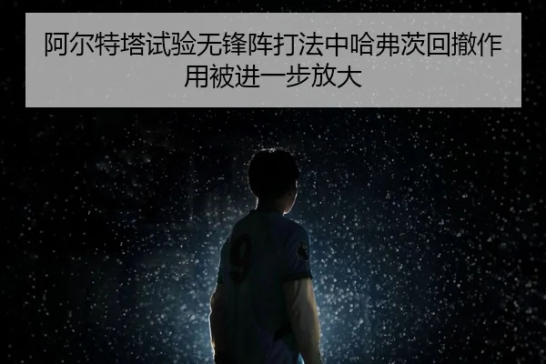 阿尔特塔试验无锋阵打法中哈弗茨回撤作用被进一步放大（kaiyun）