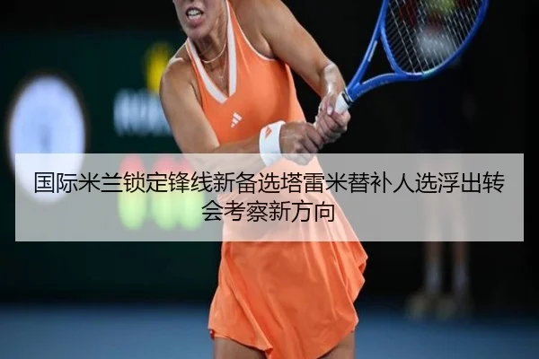 国际米兰锁定锋线新备选塔雷米替补人选浮出转会考察新方向